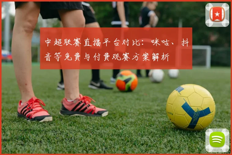 中超联赛直播平台对比：咪咕、抖音等免费与付费观赛方案解析
