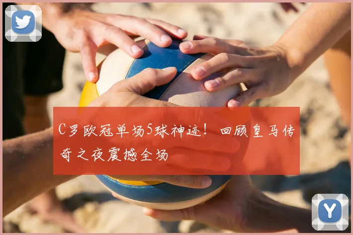 C罗欧冠单场5球神迹！回顾皇马传奇之夜震撼全场