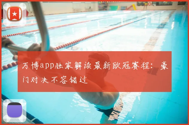 万博app独家解读最新欧冠赛程：豪门对决不容错过