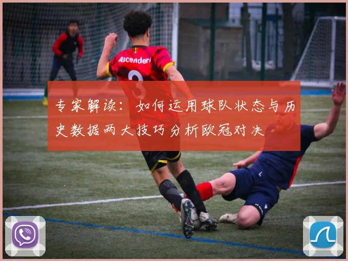 专家解读:如何运用球队状态与历史数据两大技巧分析欧冠对决