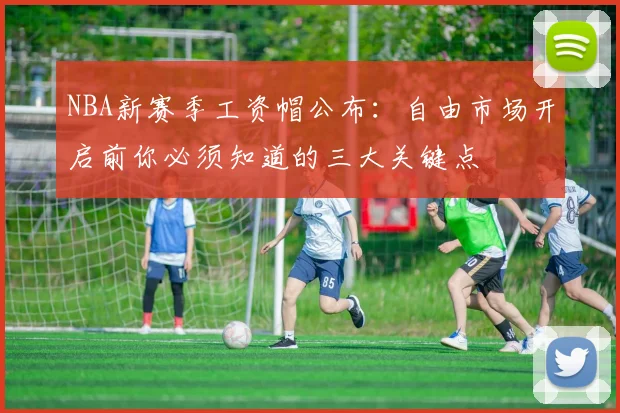 NBA新赛季工资帽公布:自由市场开启前你必须知道的三大关键点