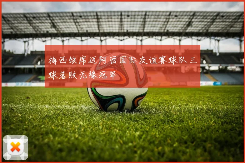 梅西缺席迈阿密国际友谊赛球队三球落败无缘冠军