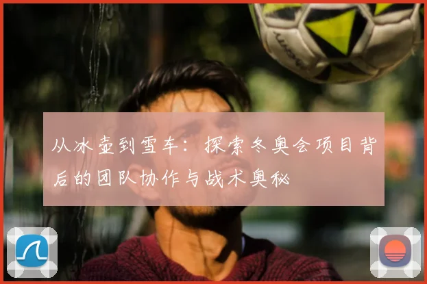 从冰壶到雪车：探索冬奥会项目背后的团队协作与战术奥秘