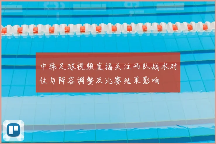 中韩足球视频直播关注两队战术对位与阵容调整及比赛结果影响