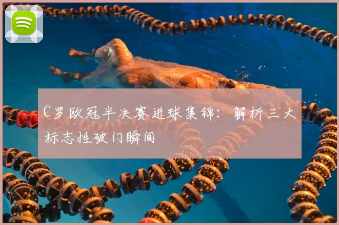 C罗欧冠半决赛进球集锦：解析三大标志性破门瞬间