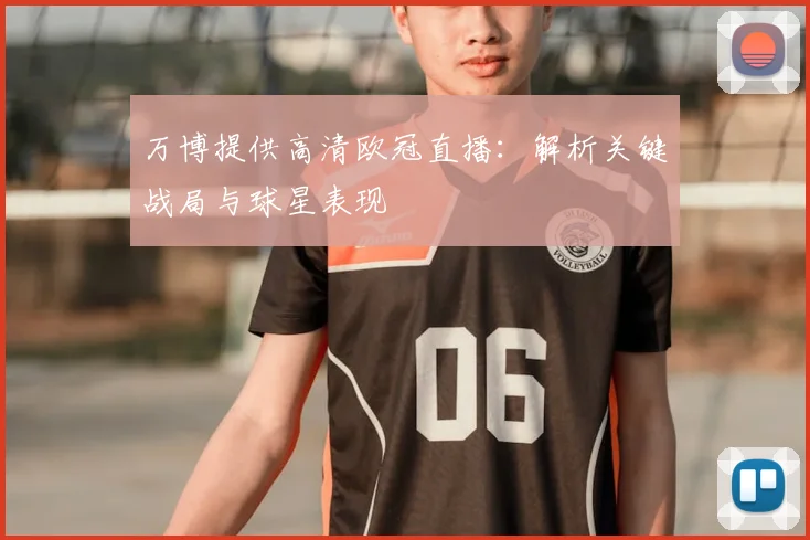 万博提供高清欧冠直播：解析关键战局与球星表现