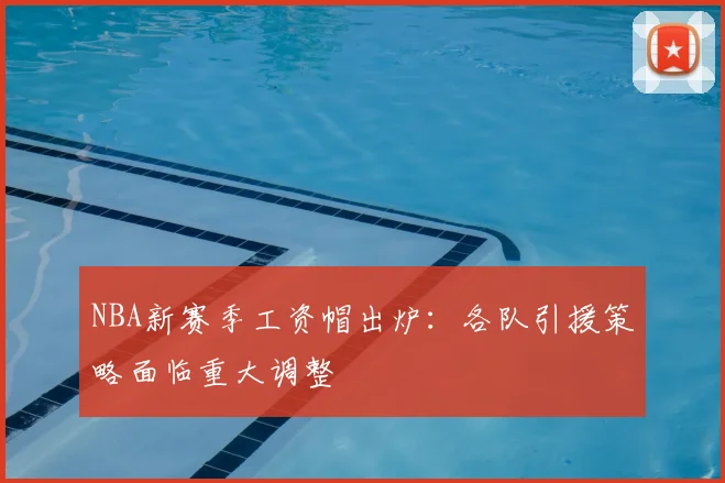 NBA新赛季工资帽出炉:各队引援策略面临重大调整