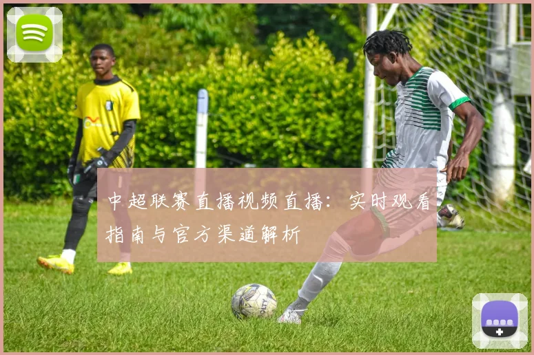 中超联赛直播视频直播:实时观看指南与官方渠道解析