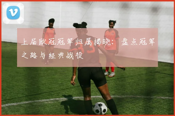 上届欧冠冠军归属揭晓：盘点冠军之路与经典战役