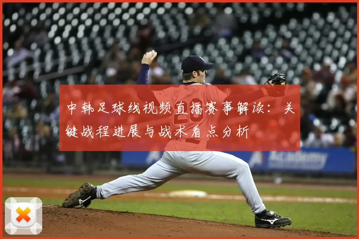 中韩足球线视频直播赛事解读：关键战程进展与战术看点分析