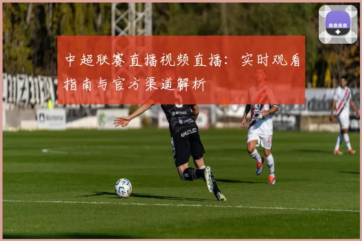 中超联赛直播视频直播:实时观看指南与官方渠道解析